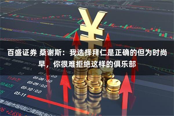 百盛证券 桑谢斯：我选择拜仁是正确的但为时尚早，你很难拒绝这样的俱乐部