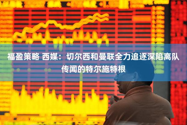 福盈策略 西媒：切尔西和曼联全力追逐深陷离队传闻的特尔施特根