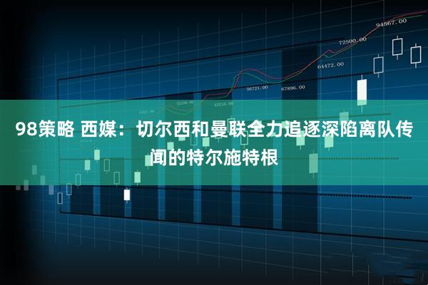 98策略 西媒：切尔西和曼联全力追逐深陷离队传闻的特尔施特根