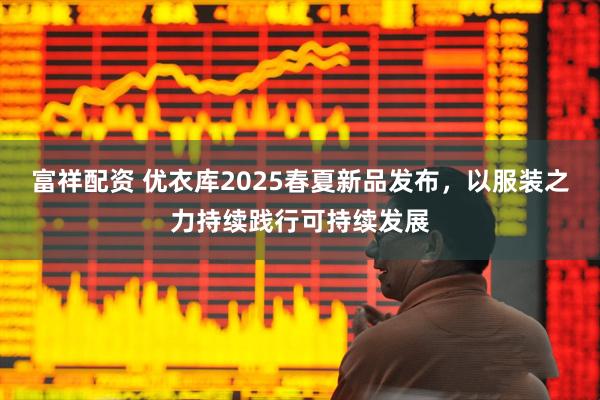 富祥配资 优衣库2025春夏新品发布，以服装之力持续践行可持续发展