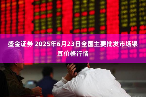 盛金证券 2025年6月23日全国主要批发市场银耳价格行情