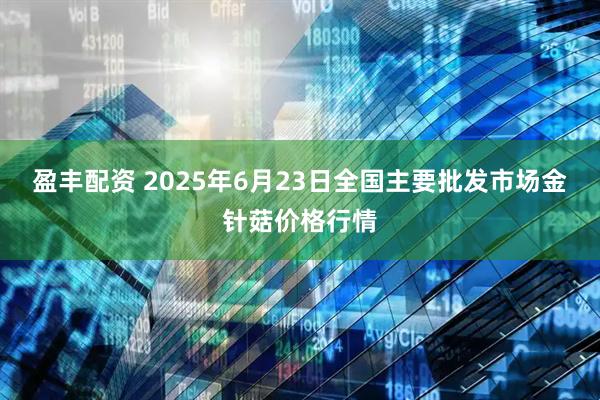 盈丰配资 2025年6月23日全国主要批发市场金针菇价格行情
