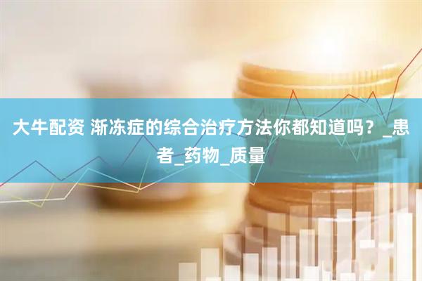 大牛配资 渐冻症的综合治疗方法你都知道吗？_患者_药物_质量