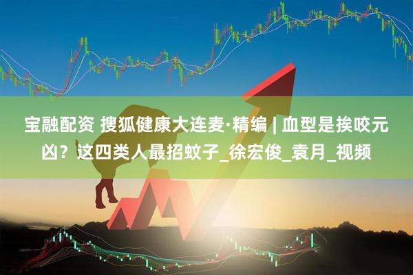 宝融配资 搜狐健康大连麦·精编 | 血型是挨咬元凶？这四类人最招蚊子_徐宏俊_袁月_视频