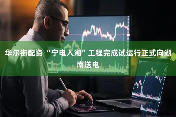 华尔街配资 “宁电入湘”工程完成试运行正式向湖南送电
