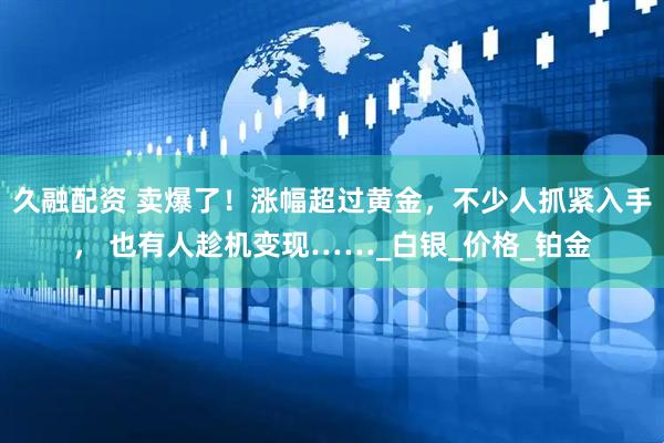 久融配资 卖爆了！涨幅超过黄金，不少人抓紧入手， 也有人趁机变现……_白银_价格_铂金