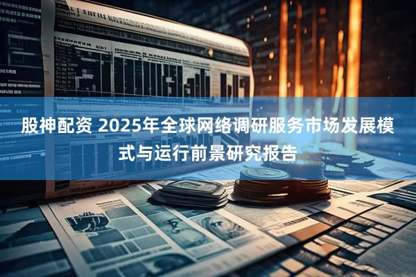 股神配资 2025年全球网络调研服务市场发展模式与运行前景研究报告