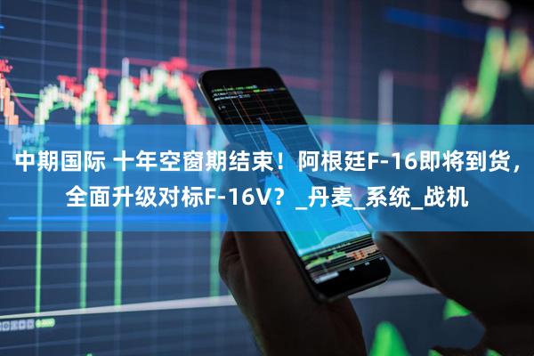中期国际 十年空窗期结束！阿根廷F-16即将到货，全面升级对标F-16V？_丹麦_系统_战机