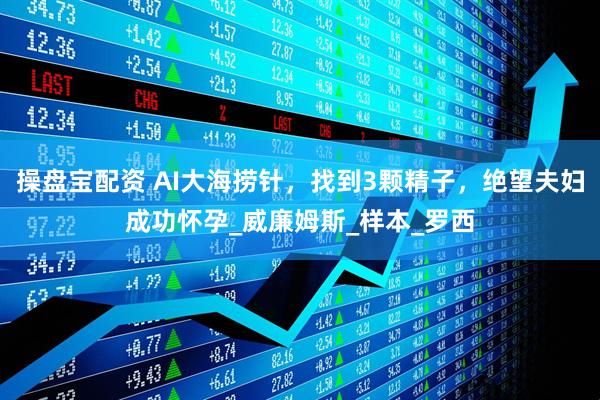 操盘宝配资 AI大海捞针，找到3颗精子，绝望夫妇成功怀孕_威廉姆斯_样本_罗西