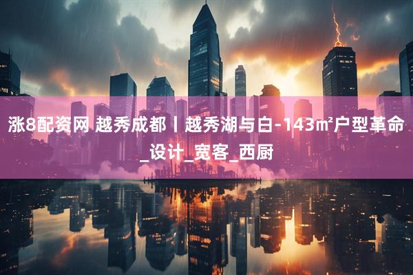 涨8配资网 越秀成都丨越秀湖与白-143㎡户型革命_设计_宽客_西厨