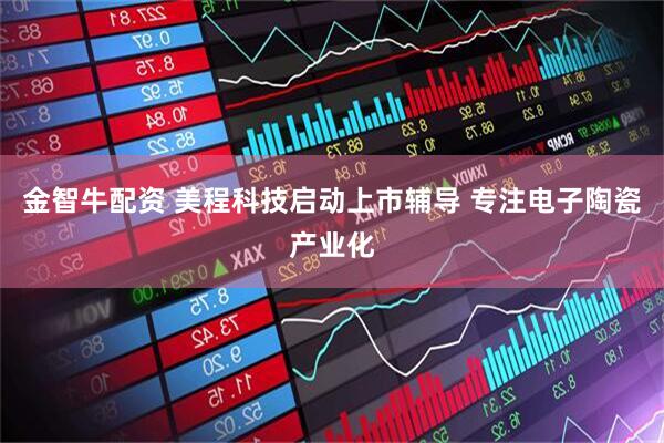 金智牛配资 美程科技启动上市辅导 专注电子陶瓷产业化