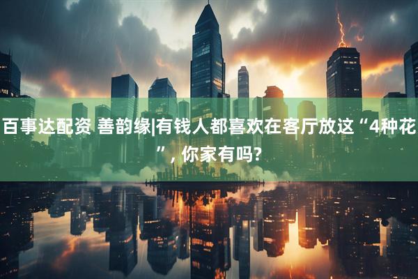 百事达配资 善韵缘|有钱人都喜欢在客厅放这“4种花”, 你家有吗?