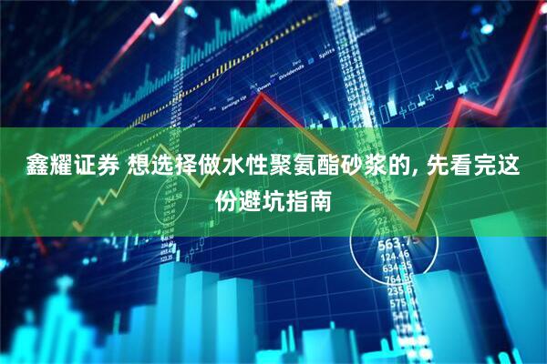 鑫耀证券 想选择做水性聚氨酯砂浆的, 先看完这份避坑指南