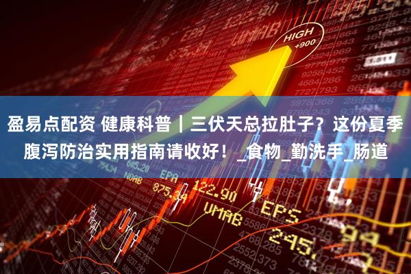 盈易点配资 健康科普｜三伏天总拉肚子？这份夏季腹泻防治实用指南请收好！_食物_勤洗手_肠道