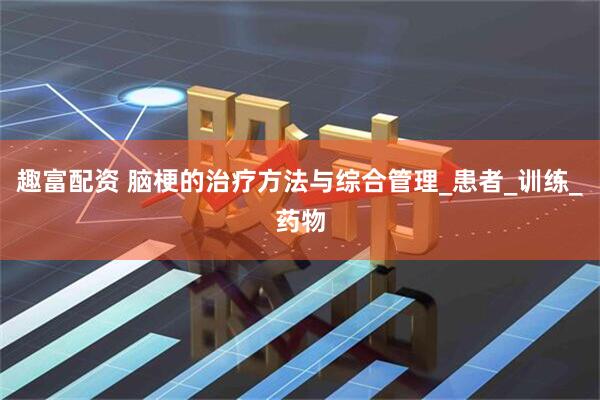 趣富配资 脑梗的治疗方法与综合管理_患者_训练_药物