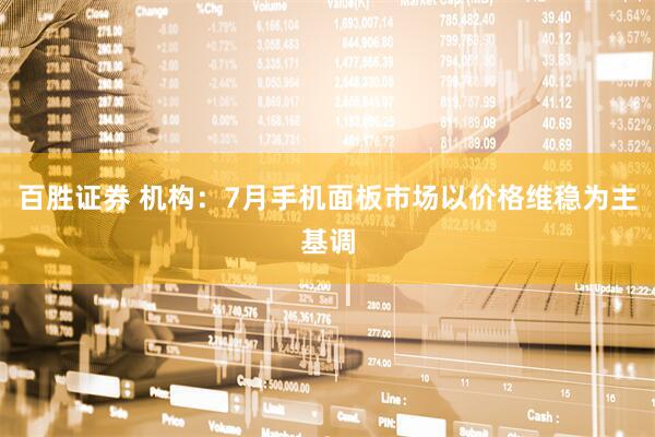 百胜证券 机构：7月手机面板市场以价格维稳为主基调