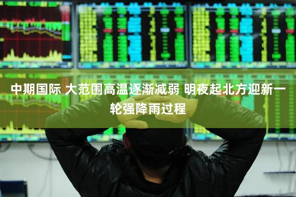 中期国际 大范围高温逐渐减弱 明夜起北方迎新一轮强降雨过程