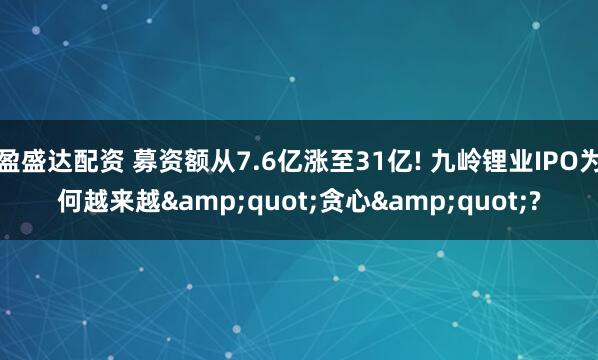 盈盛达配资 募资额从7.6亿涨至31亿! 九岭锂业IPO为何越来越&quot;贪心&quot;?
