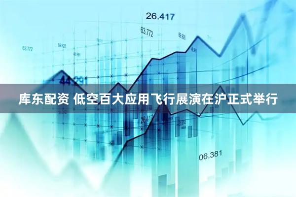 库东配资 低空百大应用飞行展演在沪正式举行