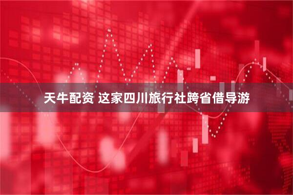 天牛配资 这家四川旅行社跨省借导游