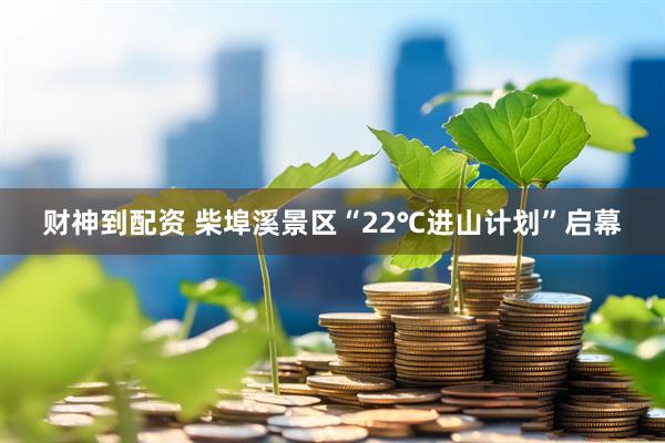 财神到配资 柴埠溪景区“22℃进山计划”启幕