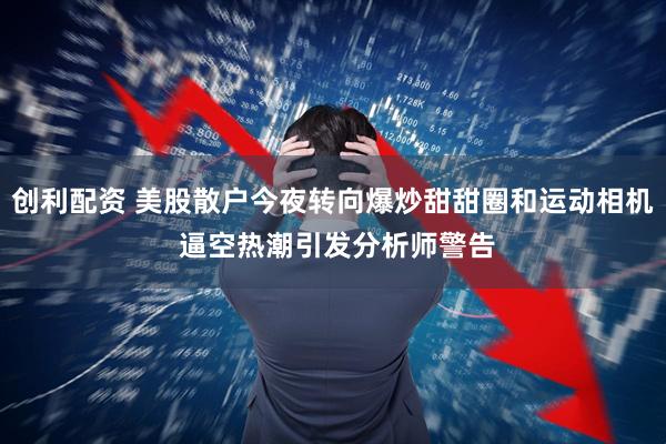 创利配资 美股散户今夜转向爆炒甜甜圈和运动相机 逼空热潮引发分析师警告