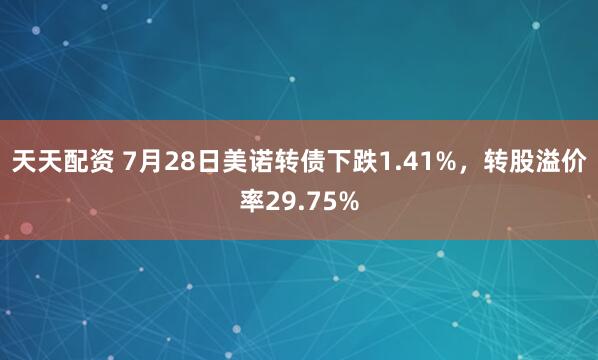天天配资 7月28日美诺转债下跌1.41%，转股溢价率29.75%