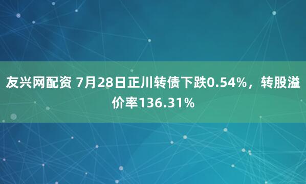 友兴网配资 7月28日正川转债下跌0.54%，转股溢价率136.31%