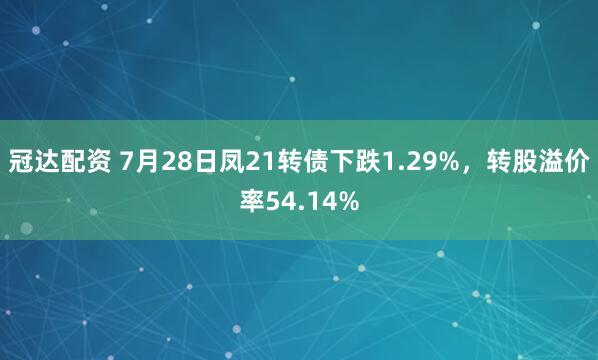 冠达配资 7月28日凤21转债下跌1.29%，转股溢价率54.14%