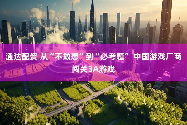 通达配资 从“不敢想”到“必考题” 中国游戏厂商闯关3A游戏