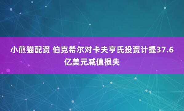 小煎猫配资 伯克希尔对卡夫亨氏投资计提37.6亿美元减值损失