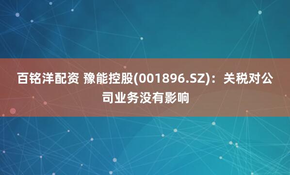 百铭洋配资 豫能控股(001896.SZ)：关税对公司业务没有影响