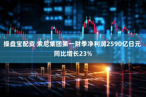 操盘宝配资 索尼集团第一财季净利润2590亿日元 同比增长23%