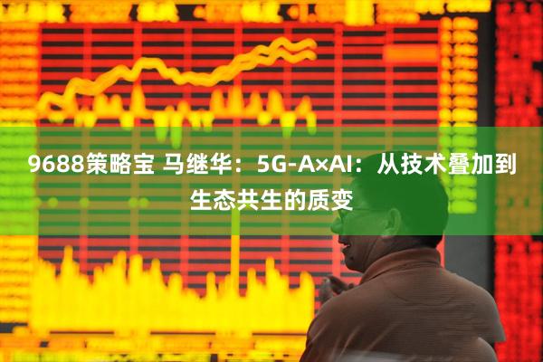 9688策略宝 马继华：5G-A×AI：从技术叠加到生态共生的质变