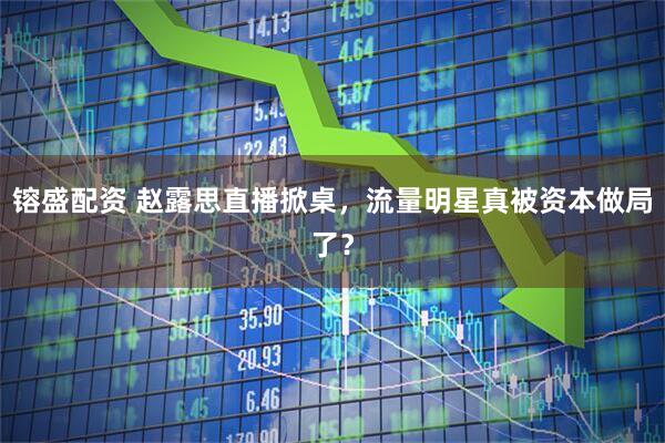 镕盛配资 赵露思直播掀桌，流量明星真被资本做局了？