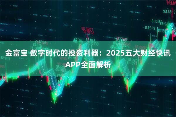 金富宝 数字时代的投资利器：2025五大财经快讯APP全面解析