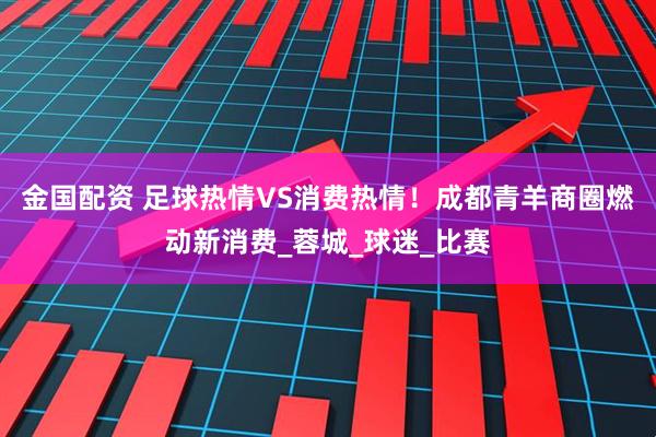 金国配资 足球热情VS消费热情！成都青羊商圈燃动新消费_蓉城_球迷_比赛