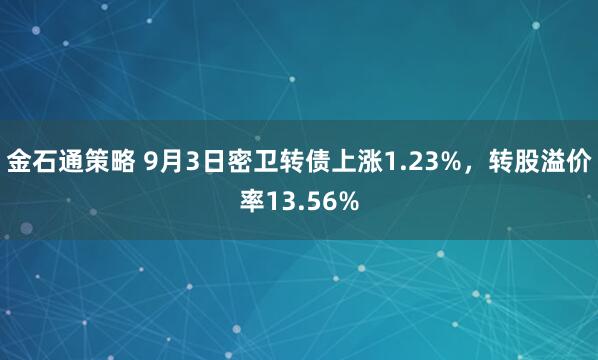 金石通策略 9月3日密卫转债上涨1.23%，转股溢价率13.56%