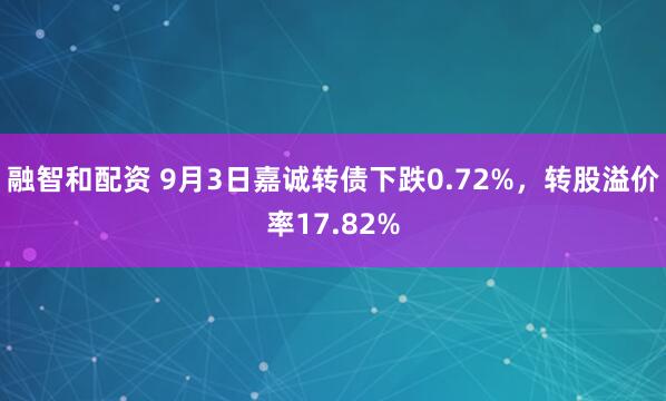 融智和配资 9月3日嘉诚转债下跌0.72%，转股溢价率17.82%
