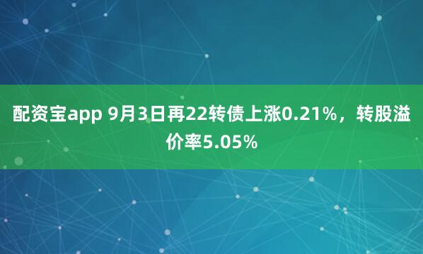 配资宝app 9月3日再22转债上涨0.21%，转股溢价率5.05%