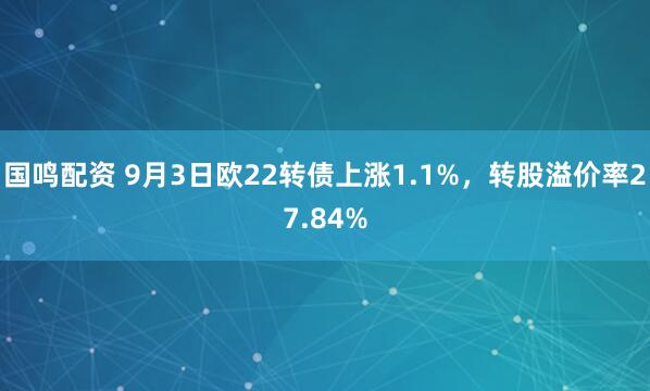 国鸣配资 9月3日欧22转债上涨1.1%，转股溢价率27.84%