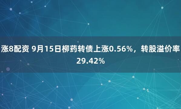 涨8配资 9月15日柳药转债上涨0.56%，转股溢价率29.42%