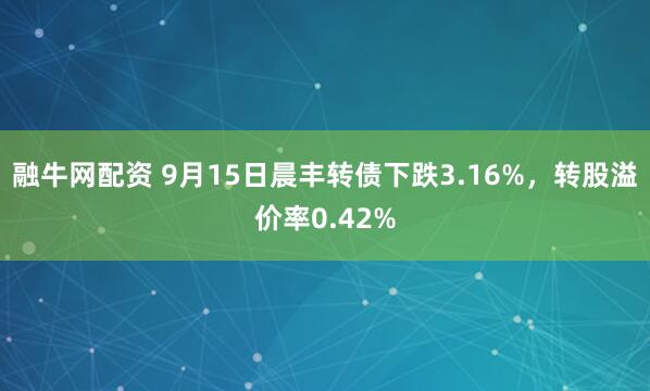 融牛网配资 9月15日晨丰转债下跌3.16%，转股溢价率0.42%
