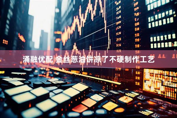 涌融优配 金丝葱油饼凉了不硬制作工艺