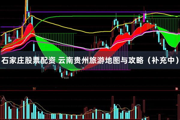 石家庄股票配资 云南贵州旅游地图与攻略（补充中）