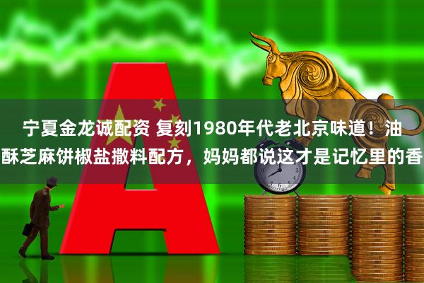 宁夏金龙诚配资 复刻1980年代老北京味道！油酥芝麻饼椒盐撒料配方，妈妈都说这才是记忆里的香