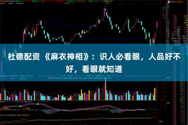 杜德配资 《麻衣神相》：识人必看眼，人品好不好，看眼就知道