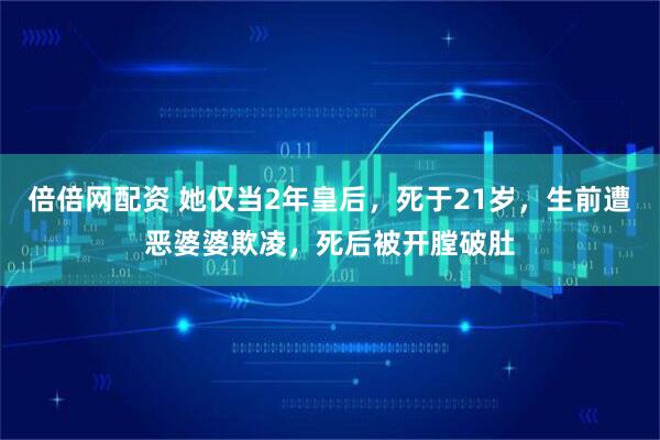 倍倍网配资 她仅当2年皇后，死于21岁，生前遭恶婆婆欺凌，死后被开膛破肚