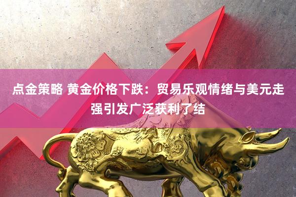 点金策略 黄金价格下跌：贸易乐观情绪与美元走强引发广泛获利了结