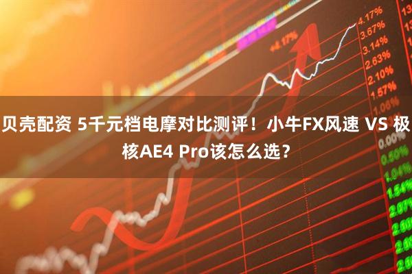 贝壳配资 5千元档电摩对比测评！小牛FX风速 VS 极核AE4 Pro该怎么选？